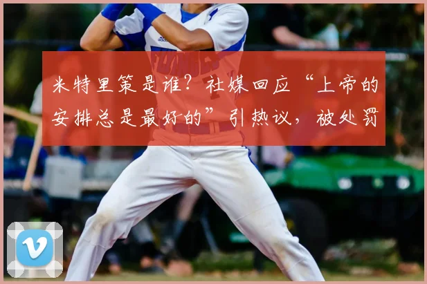 米特里策是谁?社媒回应“上帝的安排总是最好的”引热议,被处罚事件全解析