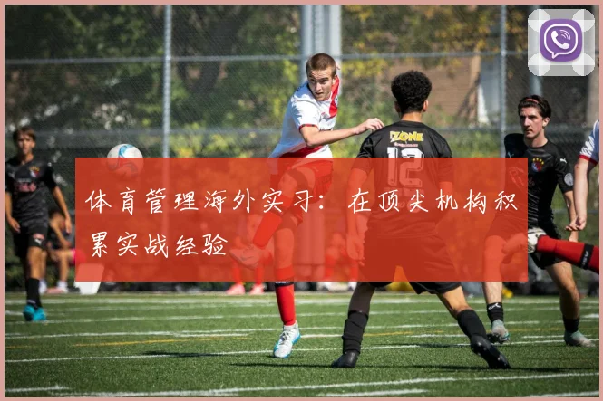 体育管理海外实习:在顶尖机构积累实战经验