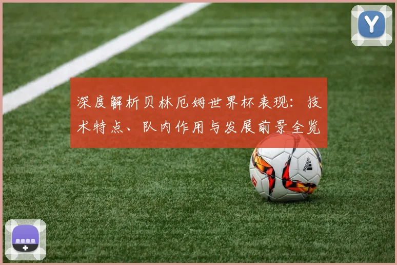 深度解析贝林厄姆世界杯表现:技术特点、队内作用与发展前景全览