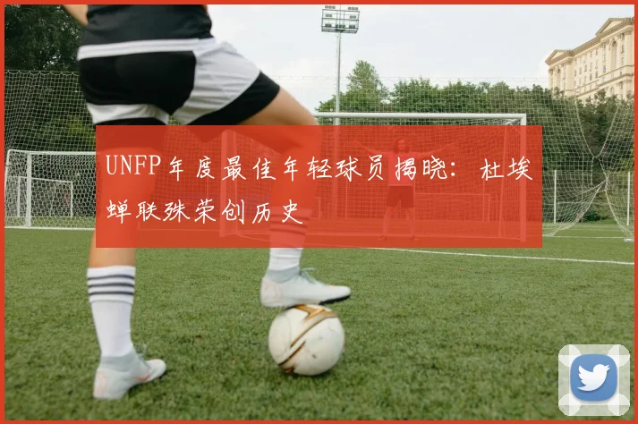UNFP年度最佳年轻球员揭晓：杜埃蝉联殊荣创历史