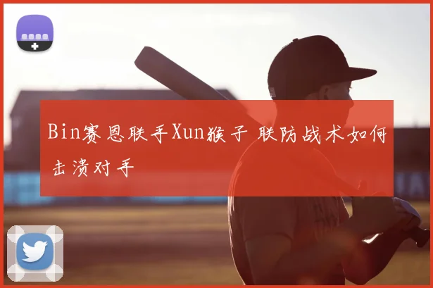 Bin赛恩联手Xun猴子 联防战术如何击溃对手