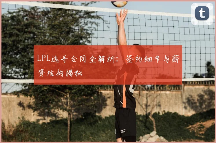 LPL选手合同全解析：签约细节与薪资结构揭秘