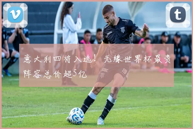 意大利四将入选！无缘世界杯最贵阵容总价超5亿