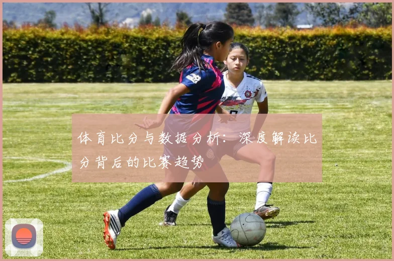 体育比分与数据分析：深度解读比分背后的比赛趋势