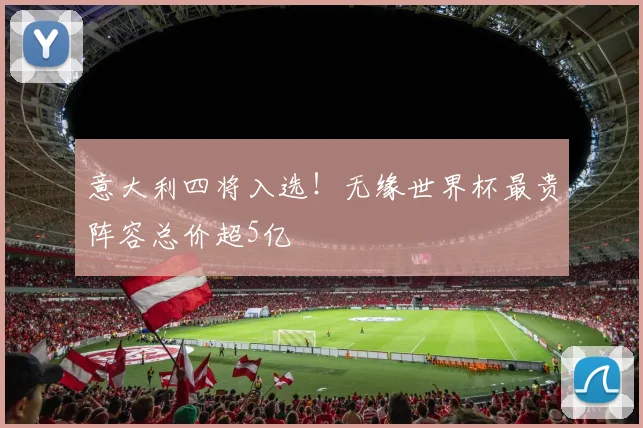 意大利四将入选！无缘世界杯最贵阵容总价超5亿
