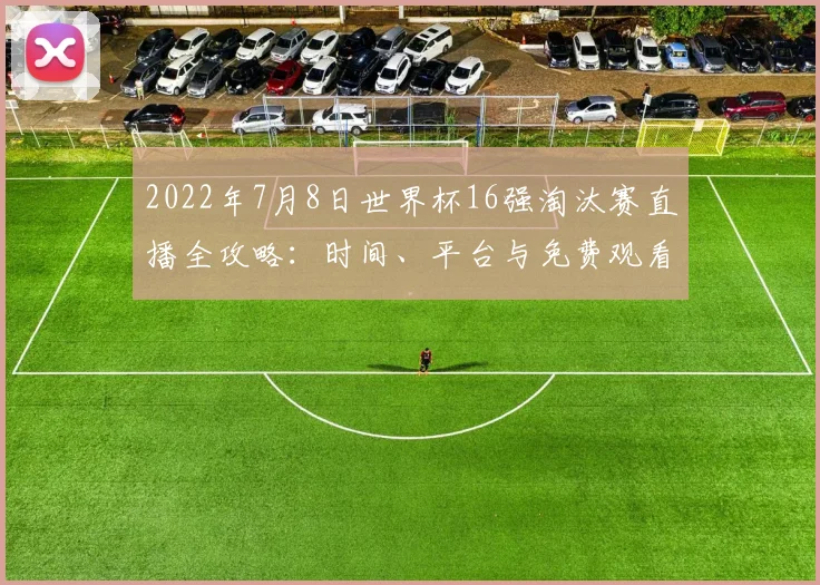 2022年7月8日世界杯16强淘汰赛直播全攻略：时间、平台与免费观看方法
