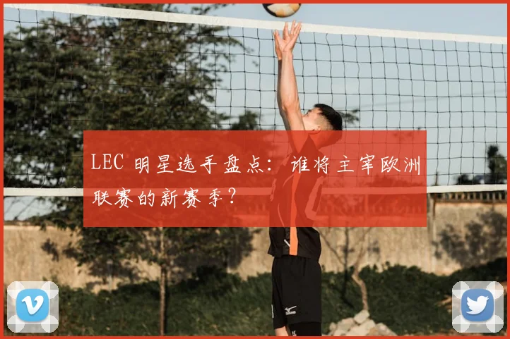 LEC 明星选手盘点：谁将主宰欧洲联赛的新赛季？