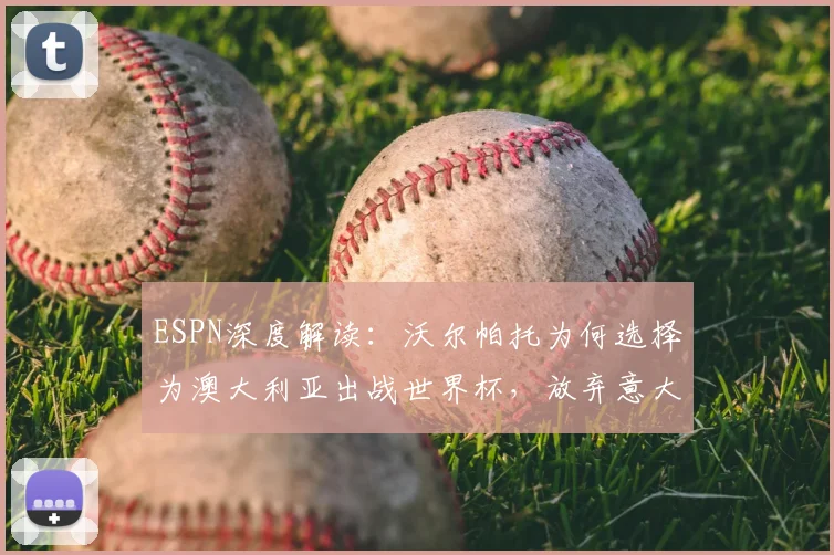ESPN深度解读:沃尔帕托为何选择为澳大利亚出战世界杯,放弃意大利队前景分析