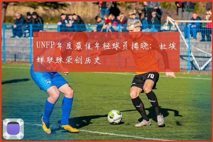 UNFP年度最佳年轻球员揭晓:杜埃蝉联殊荣创历史