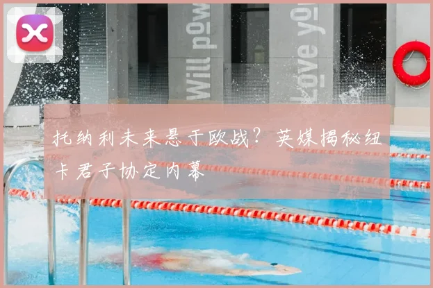 托纳利未来悬于欧战？英媒揭秘纽卡君子协定内幕