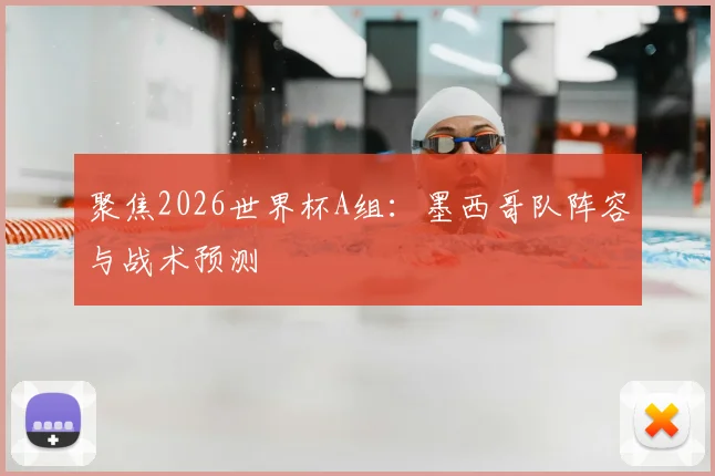 聚焦2026世界杯A组：墨西哥队阵容与战术预测