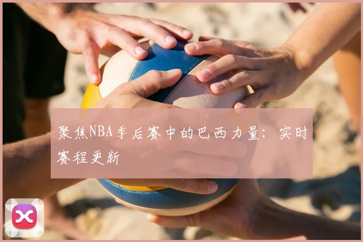 聚焦NBA季后赛中的巴西力量:实时赛程更新