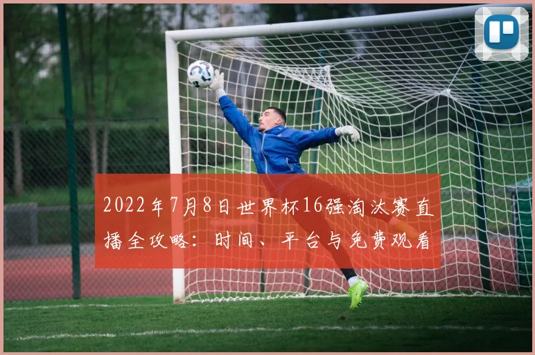 2022年7月8日世界杯16强淘汰赛直播全攻略：时间、平台与免费观看方法