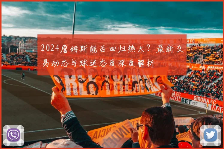 2024詹姆斯能否回归热火？最新交易动态与球迷态度深度解析